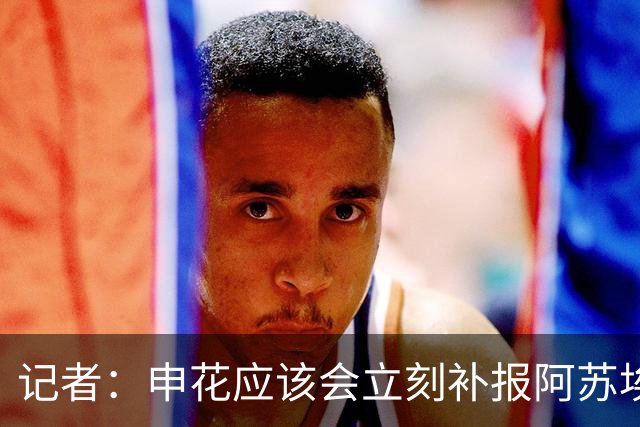 记者：申花应该会立刻补报阿苏埃，回归首秀将是周六足协杯